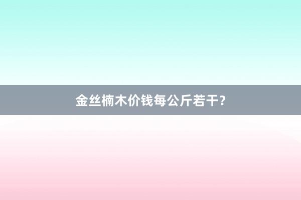 金丝楠木价钱每公斤若干？